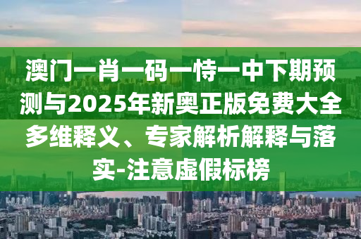 澳門(mén)一肖一碼一恃一中下期預(yù)測(cè)與2025年新奧正版免費(fèi)大全多維釋義、專(zhuān)家解析解釋與落實(shí)-注意虛假標(biāo)榜
