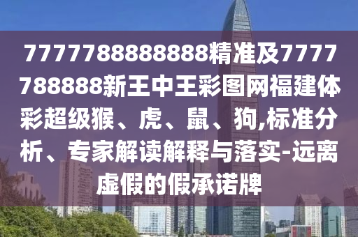7777788888888精準(zhǔn)及7777788888新王中王彩圖網(wǎng)福建體彩超級猴、虎、鼠、狗,標(biāo)準(zhǔn)分析、專家解讀解釋與落實-遠離虛假的假承諾牌
