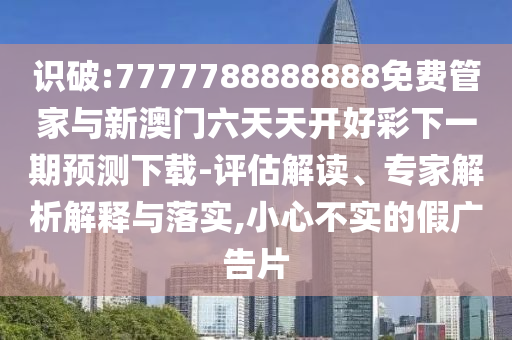 識破:7777788888888免費管家與新澳門六天天開好彩下一期預測下載-評估解讀、專家解析解釋與落實,小心不實的假廣告片