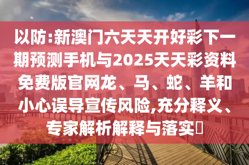 以防:新澳門六天天開好彩下一期預測手機與2025天天彩資料免費版官網龍、馬、蛇、羊和小心誤導宣傳風險,充分釋義、專家解析解釋與落實?