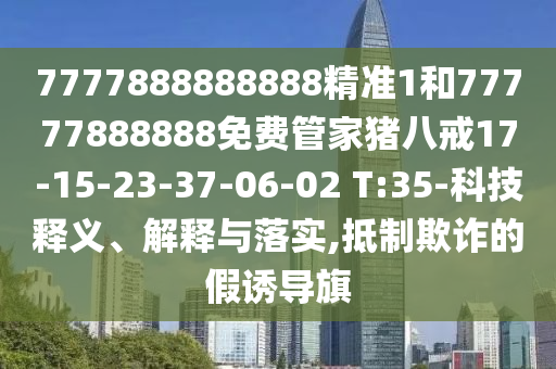 7777888888888精準1和77777888888免費管家豬八戒17-15-23-37-06-02 T:35-科技釋義、解釋與落實,抵制欺詐的假誘導旗