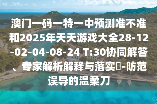 澳門一碼一特一中預測準不準和2025年天天游戲大全28-12-02-04-08-24 T:30協同解答、專家解析解釋與落實?-防范誤導的溫柔刀
