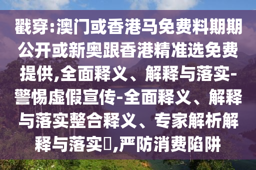 戳穿:澳門或香港馬免費(fèi)料期期公開(kāi)或新奧跟香港精準(zhǔn)選免費(fèi)提供,全面釋義、解釋與落實(shí)-警惕虛假宣傳-全面釋義、解釋與落實(shí)整合釋義、專家解析解釋與落實(shí)?,嚴(yán)防消費(fèi)陷阱