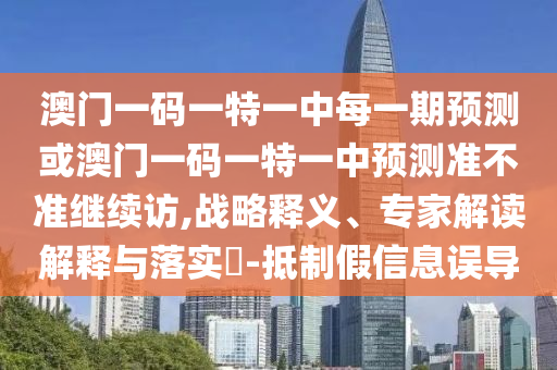 澳門一碼一特一中每一期預測或澳門一碼一特一中預測準不準繼續訪,戰略釋義、專家解讀解釋與落實?-抵制假信息誤導