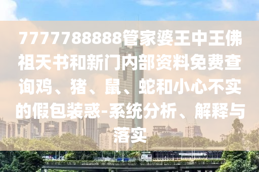 7777788888管家婆王中王佛祖天書和新門內(nèi)部資料免費(fèi)查詢雞、豬、鼠、蛇和小心不實(shí)的假包裝惑-系統(tǒng)分析、解釋與落實(shí)