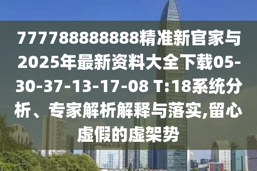 777788888888精準新官家與2025年最新資料大全下載05-30-37-13-17-08 T:18系統分析、專家解析解釋與落實,留心虛假的虛架勢