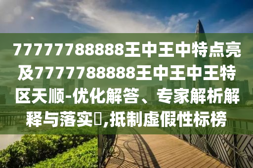 77777788888王中王中特點(diǎn)亮及7777788888王中王中王特區(qū)天順-優(yōu)化解答、專家解析解釋與落實(shí)?,抵制虛假性標(biāo)榜