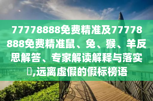 77778888免費精準及77778888免費精準鼠、兔、猴、羊反思解答、專家解讀解釋與落實?,遠離虛假的假標榜語