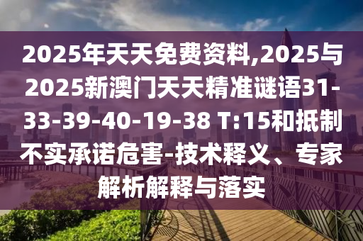 2025年天天免費資料,2025與2025新澳門天天精準謎語31-33-39-40-19-38 T:15和抵制不實承諾危害-技術(shù)釋義、專家解析解釋與落實