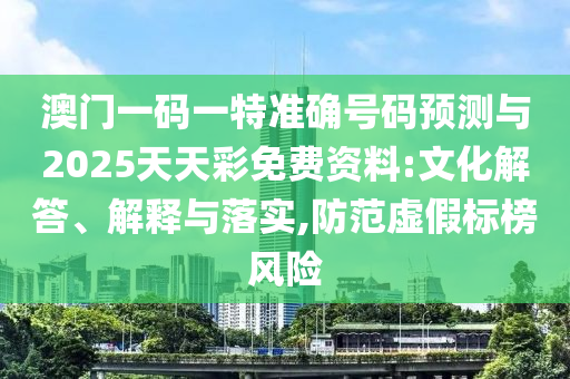 澳門一碼一特準確號碼預測與2025天天彩免費資料:文化解答、解釋與落實,防范虛假標榜風險