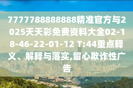 7777788888888精準官方與2025天天彩免費資料大全02-18-46-22-01-12 T:44重點釋義、解釋與落實,留心欺詐性廣告