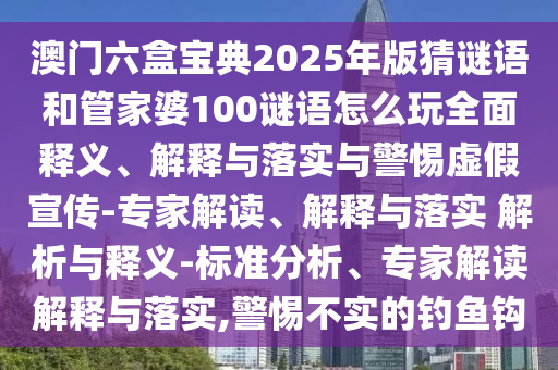 澳門六盒寶典2025年版猜謎語和管家婆100謎語怎么玩全面釋義、解釋與落實與警惕虛假宣傳-專家解讀、解釋與落實 解析與釋義-標準分析、專家解讀解釋與落實,警惕不實的釣魚鉤