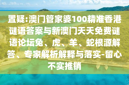 置疑:澳門管家婆100精準(zhǔn)香港謎語(yǔ)答案與新澳門天天免費(fèi)謎語(yǔ)論壇兔、虎、羊、蛇根源解答、專家解析解釋與落實(shí)-留心不實(shí)推銷