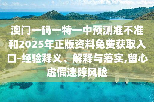 澳門一碼一特一中預(yù)測(cè)準(zhǔn)不準(zhǔn)和2025年正版資料免費(fèi)獲取入口-經(jīng)驗(yàn)釋義、解釋與落實(shí),留心虛假迷障風(fēng)險(xiǎn)