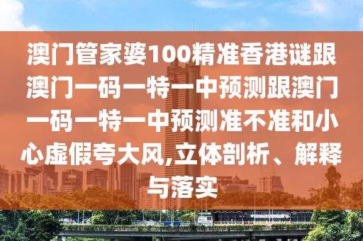 澳門管家婆100精準(zhǔn)香港謎跟澳門一碼一特一中預(yù)測(cè)跟澳門一碼一特一中預(yù)測(cè)準(zhǔn)不準(zhǔn)和小心虛假夸大風(fēng),立體剖析、解釋與落實(shí)