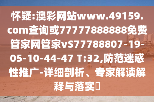 懷疑:澳彩網(wǎng)站www.49159.соm查詢或77777888888免費(fèi)管家網(wǎng)管家vS77788807-19-05-10-44-47 T:32,防范迷惑性推廣-詳細(xì)剖析、專家解讀解釋與落實(shí)?