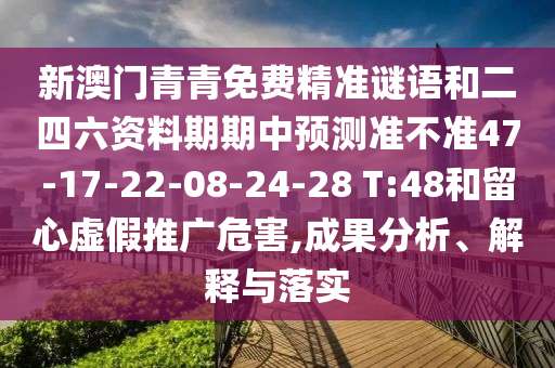 新澳門青青免費(fèi)精準(zhǔn)謎語(yǔ)和二四六資料期期中預(yù)測(cè)準(zhǔn)不準(zhǔn)47-17-22-08-24-28 T:48和留心虛假推廣危害,成果分析、解釋與落實(shí)