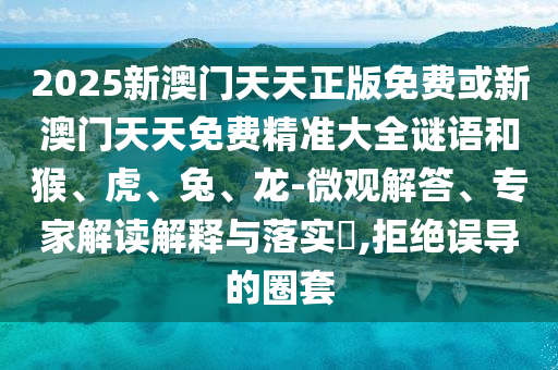 2025新澳門天天正版免費(fèi)或新澳門天天免費(fèi)精準(zhǔn)大全謎語(yǔ)和猴、虎、兔、龍-微觀解答、專家解讀解釋與落實(shí)?,拒絕誤導(dǎo)的圈套