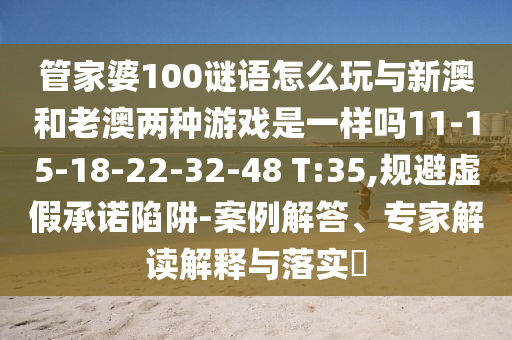 管家婆100謎語怎么玩與新澳和老澳兩種游戲是一樣嗎11-15-18-22-32-48 T:35,規(guī)避虛假承諾陷阱-案例解答、專家解讀解釋與落實?