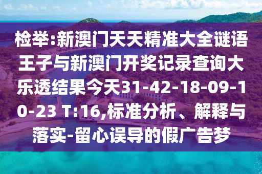 檢舉:新澳門天天精準大全謎語王子與新澳門開獎記錄查詢大樂透結果今天31-42-18-09-10-23 T:16,標準分析、解釋與落實-留心誤導的假廣告夢