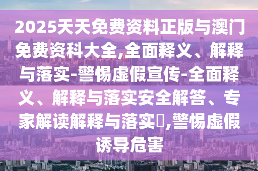 2025天天免費資料正版與澳門免費資科大全,全面釋義、解釋與落實-警惕虛假宣傳-全面釋義、解釋與落實安全解答、專家解讀解釋與落實?,警惕虛假誘導危害