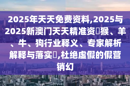 2025年天天免費資料,2025與2025新澳門天天精準資枓猴、羊、牛、狗行業(yè)釋義、專家解析解釋與落實?,杜絕虛假的假營銷幻