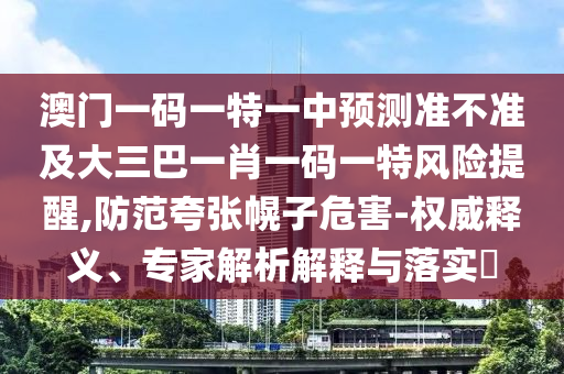 澳門一碼一特一中預測準不準及大三巴一肖一碼一特風險提醒,防范夸張幌子危害-權威釋義、專家解析解釋與落實?