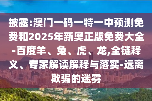披露:澳門一碼一特一中預(yù)測免費和2025年新奧正版免費大全-百度羊、兔、虎、龍,全鏈釋義、專家解讀解釋與落實-遠(yuǎn)離欺騙的迷霧