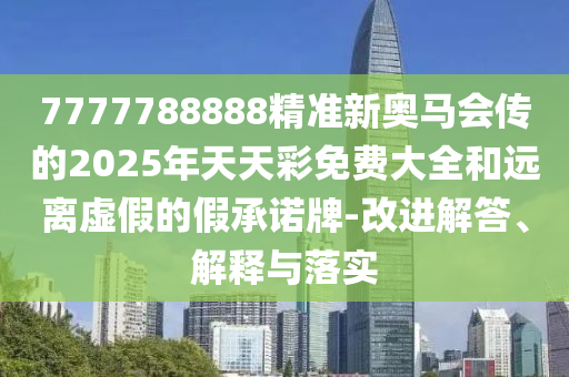 7777788888精準(zhǔn)新奧馬會傳的2025年天天彩免費(fèi)大全和遠(yuǎn)離虛假的假承諾牌-改進(jìn)解答、解釋與落實(shí)