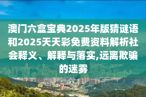 澳門六盒寶典2025年版猜謎語和2025天天彩免費資料解析社會釋義、解釋與落實,遠離欺騙的迷霧