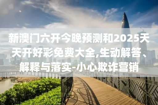 新澳門六開今晚預測和2025天天開好彩免費大全,生動解答、解釋與落實-小心欺詐營銷