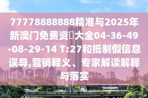 77778888888精準(zhǔn)與2025年新澳門免費資枓大全04-36-49-08-29-14 T:27和抵制假信息誤導(dǎo),營銷釋義、專家解讀解釋與落實