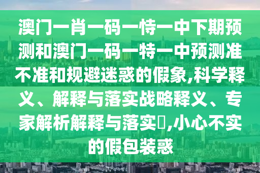 澳門一肖一碼一恃一中下期預測和澳門一碼一特一中預測準不準和規避迷惑的假象,科學釋義、解釋與落實戰略釋義、專家解析解釋與落實?,小心不實的假包裝惑