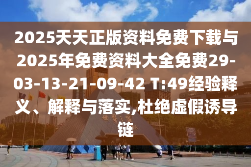 2025天天正版資料免費下載與2025年免費資料大全免費29-03-13-21-09-42 T:49經驗釋義、解釋與落實,杜絕虛假誘導鏈
