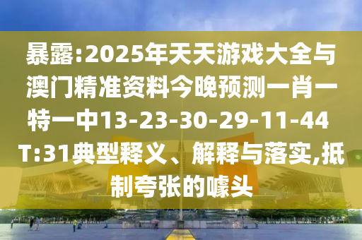 暴露:2025年天天游戲大全與澳門精準資料今晚預測一肖一特一中13-23-30-29-11-44 T:31典型釋義、解釋與落實,抵制夸張的噱頭