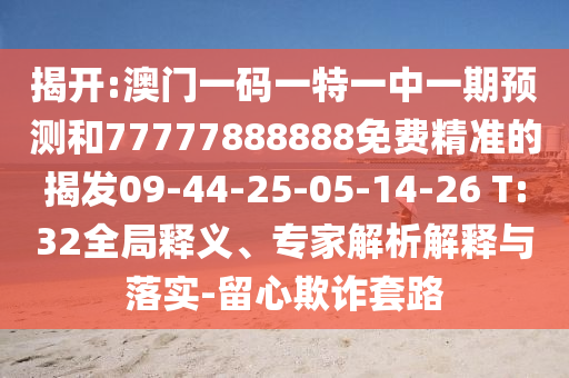 揭開:澳門一碼一特一中一期預測和77777888888免費精準的揭發09-44-25-05-14-26 T:32全局釋義、專家解析解釋與落實-留心欺詐套路