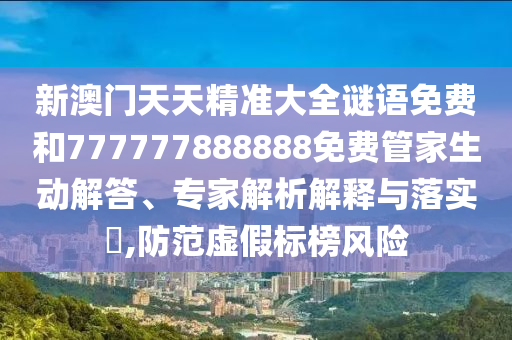 新澳門天天精準(zhǔn)大全謎語免費(fèi)和777777888888免費(fèi)管家生動(dòng)解答、專家解析解釋與落實(shí)?,防范虛假標(biāo)榜風(fēng)險(xiǎn)