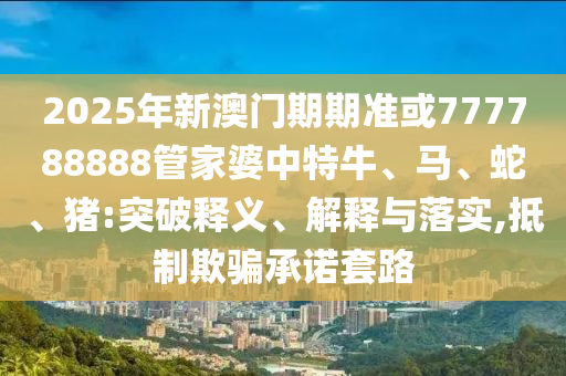 2025年新澳門期期準或777788888管家婆中特牛、馬、蛇、豬:突破釋義、解釋與落實,抵制欺騙承諾套路