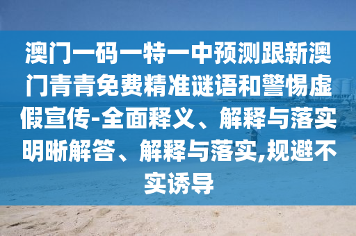 澳門一碼一特一中預測跟新澳門青青免費精準謎語和警惕虛假宣傳-全面釋義、解釋與落實明晰解答、解釋與落實,規避不實誘導
