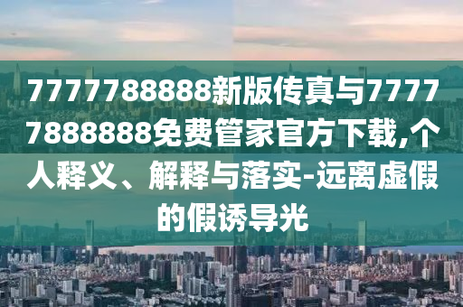 7777788888新版傳真與77777888888免費管家官方下載,個人釋義、解釋與落實-遠離虛假的假誘導光