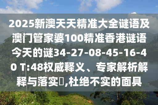 2025新澳天天精準(zhǔn)大全謎語及澳門管家婆100精準(zhǔn)香港謎語今天的謎34-27-08-45-16-40 T:48權(quán)威釋義、專家解析解釋與落實(shí)?,杜絕不實(shí)的面具