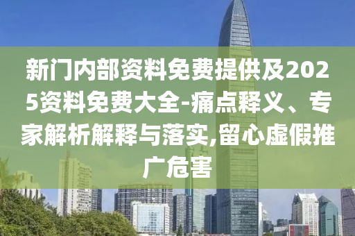 新門內部資料免費提供及2025資料免費大全-痛點釋義、專家解析解釋與落實,留心虛假推廣危害