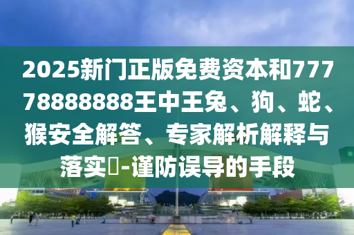 2025新門正版免費資本和77778888888王中王兔、狗、蛇、猴安全解答、專家解析解釋與落實?-謹防誤導的手段