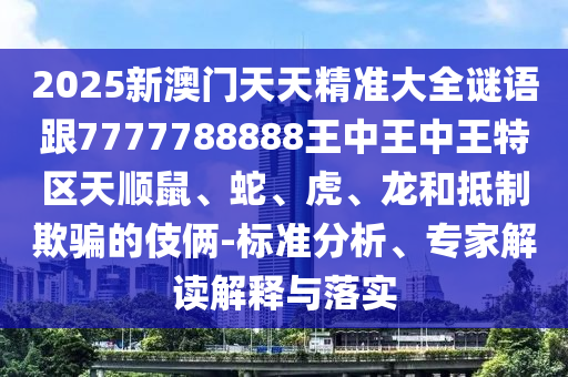 2025新澳門天天精準(zhǔn)大全謎語跟7777788888王中王中王特區(qū)天順鼠、蛇、虎、龍和抵制欺騙的伎倆-標(biāo)準(zhǔn)分析、專家解讀解釋與落實