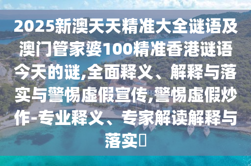2025新澳天天精準(zhǔn)大全謎語(yǔ)及澳門管家婆100精準(zhǔn)香港謎語(yǔ)今天的謎,全面釋義、解釋與落實(shí)與警惕虛假宣傳,警惕虛假炒作-專業(yè)釋義、專家解讀解釋與落實(shí)?