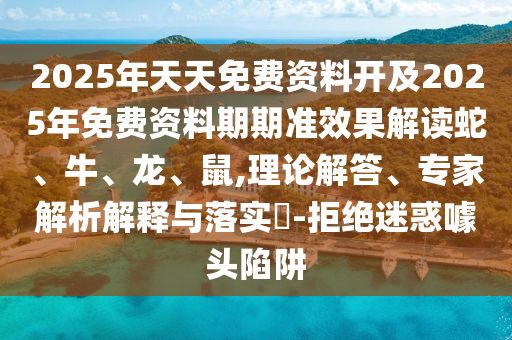 2025年天天免費(fèi)資料開及2025年免費(fèi)資料期期準(zhǔn)效果解讀蛇、牛、龍、鼠,理論解答、專家解析解釋與落實(shí)?-拒絕迷惑噱頭陷阱