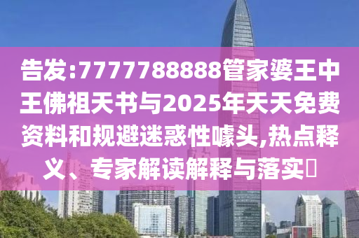 告發:7777788888管家婆王中王佛祖天書與2025年天天免費資料和規避迷惑性噱頭,熱點釋義、專家解讀解釋與落實?