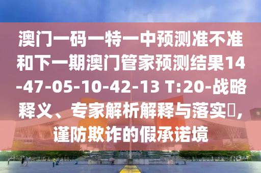 澳門一碼一特一中預(yù)測準(zhǔn)不準(zhǔn)和下一期澳門管家預(yù)測結(jié)果14-47-05-10-42-13 T:20-戰(zhàn)略釋義、專家解析解釋與落實(shí)?,謹(jǐn)防欺詐的假承諾境