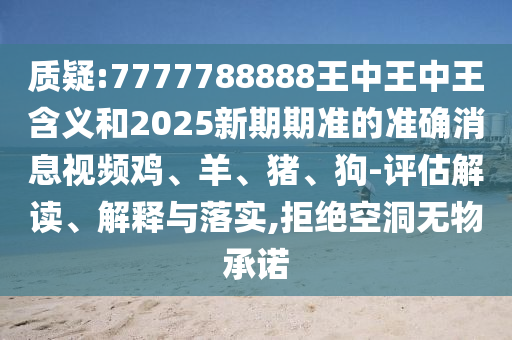 質疑:7777788888王中王中王含義和2025新期期準的準確消息視頻雞、羊、豬、狗-評估解讀、解釋與落實,拒絕空洞無物承諾