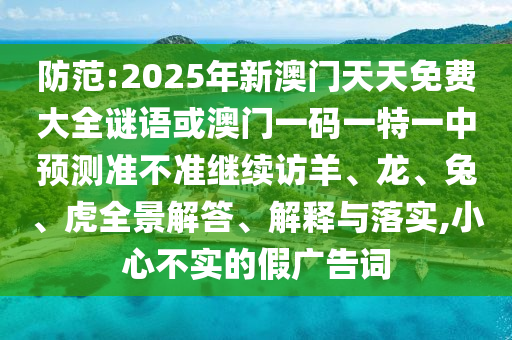 防范:2025年新澳門天天免費大全謎語或澳門一碼一特一中預測準不準繼續訪羊、龍、兔、虎全景解答、解釋與落實,小心不實的假廣告詞